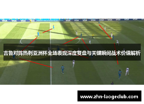 吉鲁对阵热刺亚洲杯全场表现深度复盘与关键瞬间战术价值解析