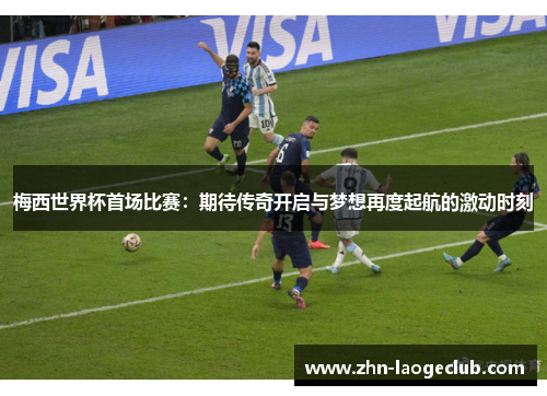梅西世界杯首场比赛:期待传奇开启与梦想再度起航的激动时刻 梅西世界杯首场比赛:期待传奇开启与梦想再度起航的激动时刻