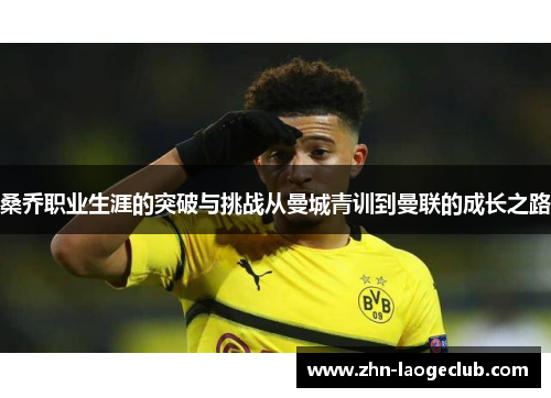 桑乔职业生涯的突破与挑战从曼城青训到曼联的成长之路 桑乔职业生涯的突破与挑战从曼城青训到曼联的成长之路