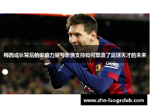 梅西成长背后的家庭力量与亲情支持如何塑造了足球天才的未来