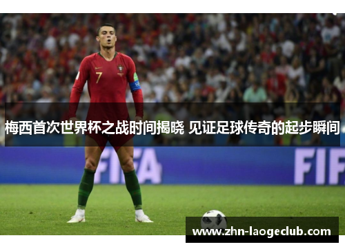 梅西首次世界杯之战时间揭晓 见证足球传奇的起步瞬间 梅西首次世界杯之战时间揭晓 见证足球传奇的起步瞬间