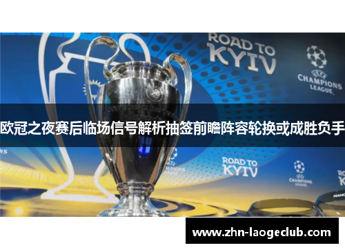 欧冠之夜赛后临场信号解析抽签前瞻阵容轮换或成胜负手