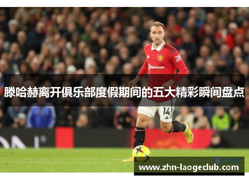 滕哈赫离开俱乐部度假期间的五大精彩瞬间盘点