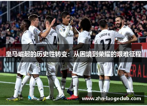 皇马崛起的历史性转变：从困境到荣耀的艰难征程