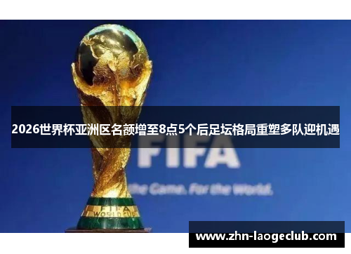 2026世界杯亚洲区名额增至8点5个后足坛格局重塑多队迎机遇