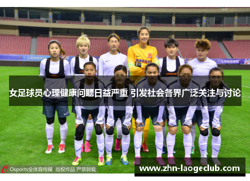 女足球员心理健康问题日益严重 引发社会各界广泛关注与讨论 女足球员心理健康问题日益严重 引发社会各界广泛关注与讨论