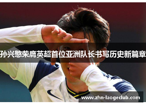 孙兴慜荣膺英超首位亚洲队长书写历史新篇章 孙兴慜荣膺英超首位亚洲队长书写历史新篇章