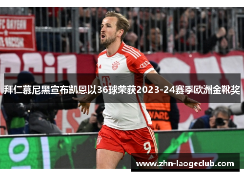拜仁慕尼黑宣布凯恩以36球荣获2023-24赛季欧洲金靴奖