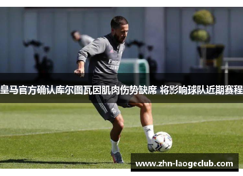 皇马官方确认库尔图瓦因肌肉伤势缺席 将影响球队近期赛程