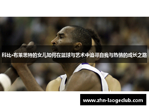 科比·布莱恩特的女儿如何在篮球与艺术中追寻自我与热情的成长之路