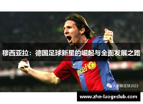 穆西亚拉：德国足球新星的崛起与全面发展之路