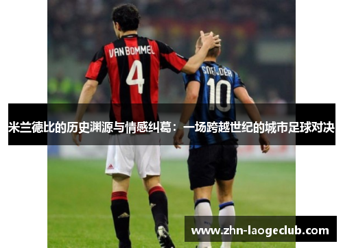 米兰德比的历史渊源与情感纠葛：一场跨越世纪的城市足球对决