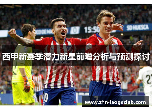 西甲新赛季潜力新星前瞻分析与预测探讨