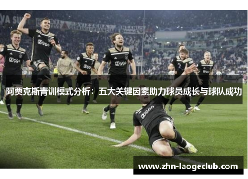 阿贾克斯青训模式分析:五大关键因素助力球员成长与球队成功 阿贾克斯青训模式分析:五大关键因素助力球员成长与球队成功