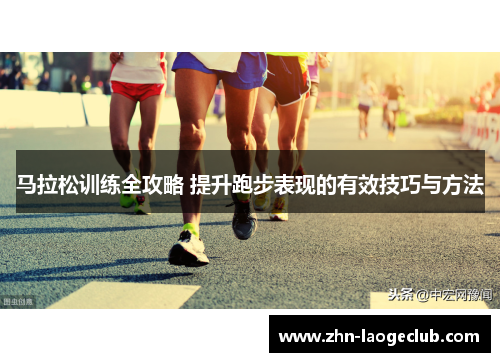 马拉松训练全攻略 提升跑步表现的有效技巧与方法