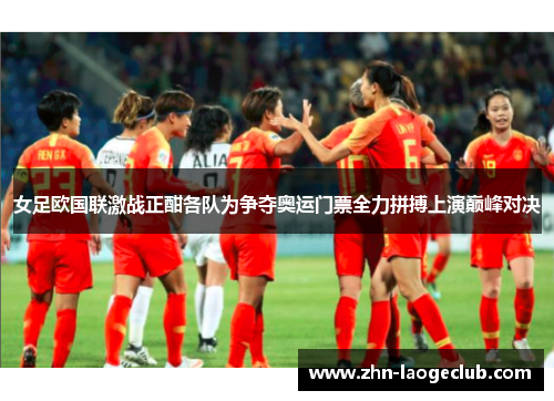 女足欧国联激战正酣各队为争夺奥运门票全力拼搏上演巅峰对决 女足欧国联激战正酣各队为争夺奥运门票全力拼搏上演巅峰对决