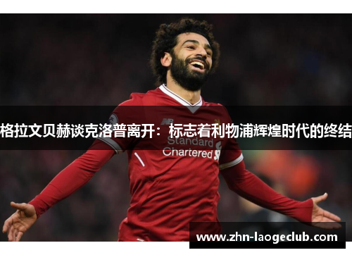格拉文贝赫谈克洛普离开：标志着利物浦辉煌时代的终结