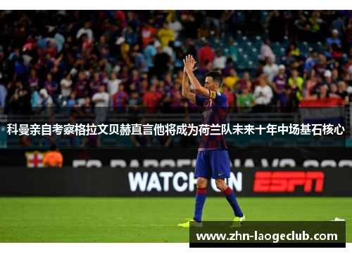 科曼亲自考察格拉文贝赫直言他将成为荷兰队未来十年中场基石核心