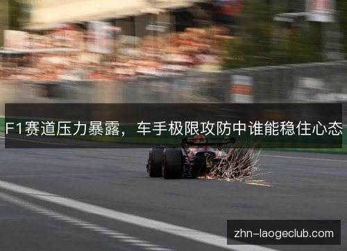 F1赛道压力暴露,车手极限攻防中谁能稳住心态 F1赛道压力暴露,车手极限攻防中谁能稳住心态