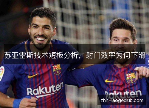 苏亚雷斯技术短板分析,射门效率为何下滑 苏亚雷斯技术短板分析,射门效率为何下滑
