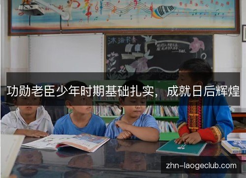 功勋老臣少年时期基础扎实,成就日后辉煌 功勋老臣少年时期基础扎实,成就日后辉煌