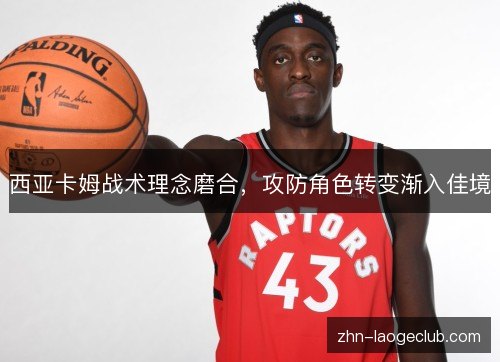 西亚卡姆战术理念磨合,攻防角色转变渐入佳境 西亚卡姆战术理念磨合,攻防角色转变渐入佳境