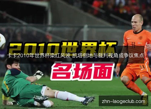 卡卡2010年世界杯染红风波 凯塔倒地与裁判视角成争议焦点